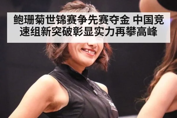 鲍珊菊世锦赛争先赛夺金 中国竞速组新突破彰显实力再攀高峰