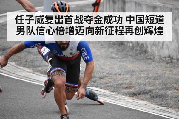 任子威复出首战夺金成功 中国短道男队信心倍增迈向新征程再创辉煌
