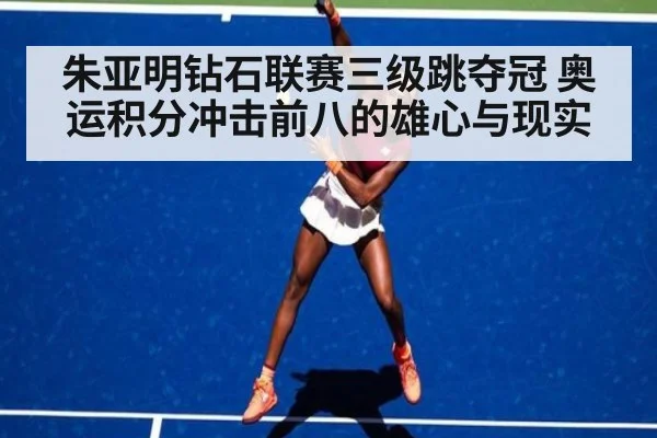 朱亚明钻石联赛三级跳夺冠 奥运积分冲击前八的雄心与现实
