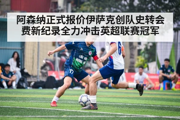 阿森纳正式报价伊萨克创队史转会费新纪录全力冲击英超联赛冠军