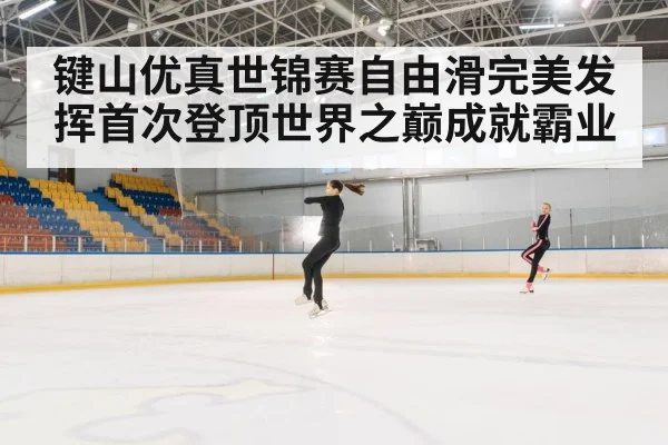 键山优真世锦赛自由滑完美发挥首次登顶世界之巅成就霸业