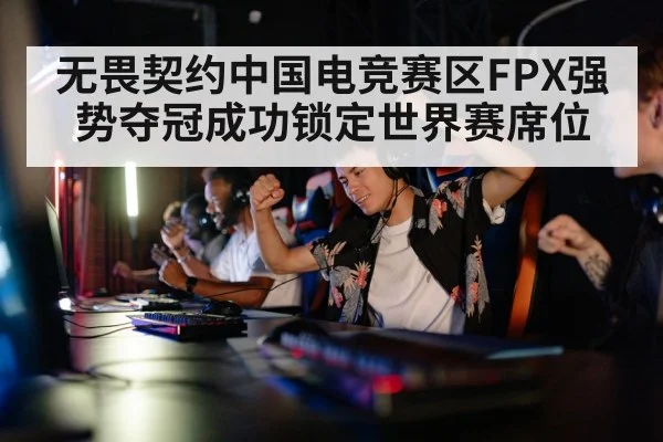 无畏契约中国电竞赛区FPX强势夺冠成功锁定世界赛席位
