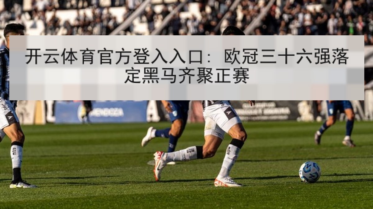开云体育官方登入入口: 欧冠三十六强落定黑马齐聚正赛