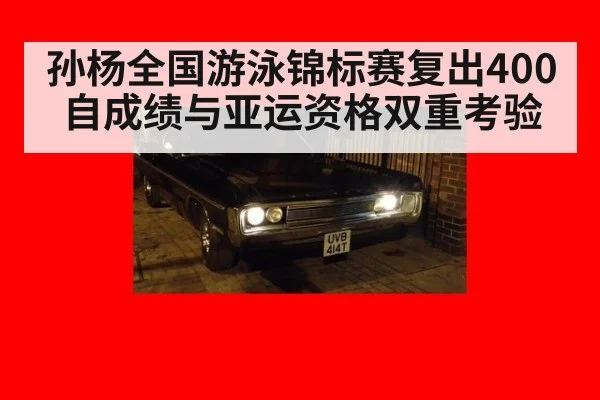 孙杨全国游泳锦标赛复出400自成绩与亚运资格双重考验